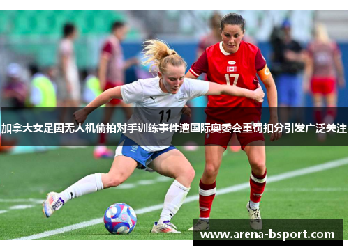加拿大女足因无人机偷拍对手训练事件遭国际奥委会重罚扣分引发广泛关注