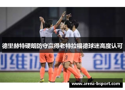 德里赫特硬朗防守赢得老特拉福德球迷高度认可