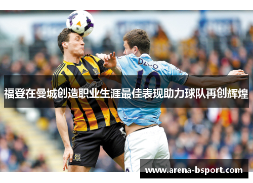 福登在曼城创造职业生涯最佳表现助力球队再创辉煌 福登在曼城创造职业生涯最佳表现助力球队再创辉煌