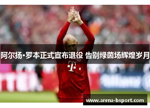 阿尔扬·罗本正式宣布退役 告别绿茵场辉煌岁月 阿尔扬·罗本正式宣布退役 告别绿茵场辉煌岁月