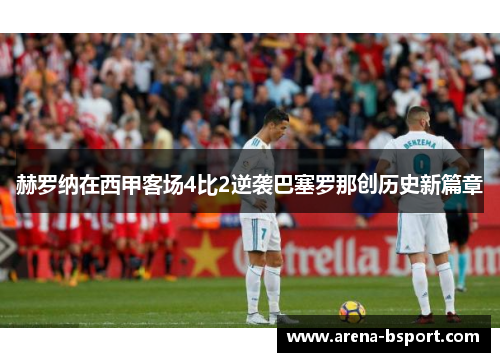 赫罗纳在西甲客场4比2逆袭巴塞罗那创历史新篇章 赫罗纳在西甲客场4比2逆袭巴塞罗那创历史新篇章