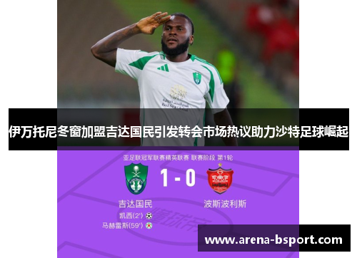 伊万托尼冬窗加盟吉达国民引发转会市场热议助力沙特足球崛起