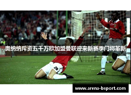 奥纳纳斥资五千万欧加盟曼联迎来新赛季门将革新