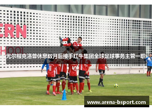 尤尔根克洛普休息数月后接手红牛集团全球足球事务主管一职