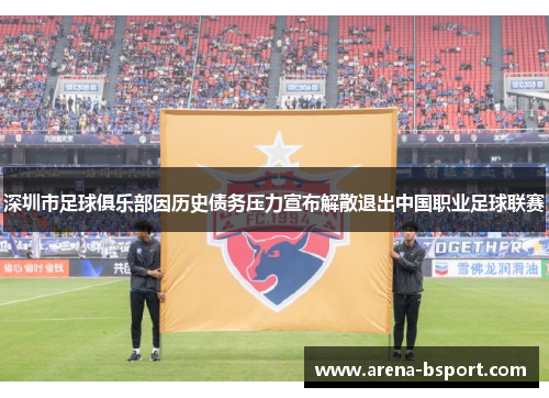 深圳市足球俱乐部因历史债务压力宣布解散退出中国职业足球联赛