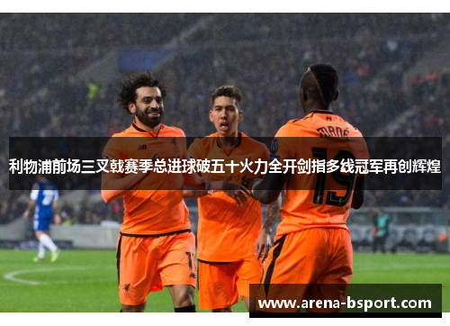 利物浦前场三叉戟赛季总进球破五十火力全开剑指多线冠军再创辉煌 利物浦前场三叉戟赛季总进球破五十火力全开剑指多线冠军再创辉煌