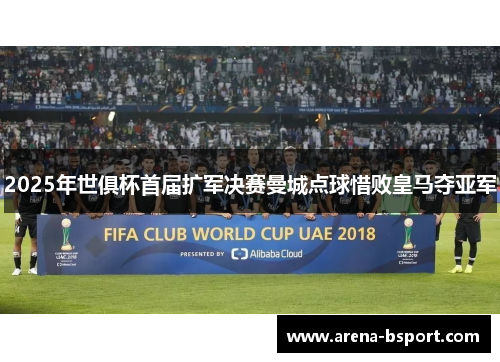 2025年世俱杯首届扩军决赛曼城点球惜败皇马夺亚军 2025年世俱杯首届扩军决赛曼城点球惜败皇马夺亚军