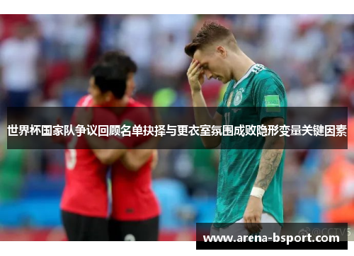 世界杯国家队争议回顾名单抉择与更衣室氛围成败隐形变量关键因素