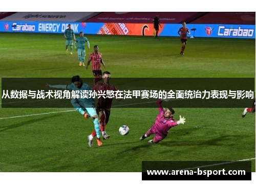 从数据与战术视角解读孙兴慜在法甲赛场的全面统治力表现与影响 从数据与战术视角解读孙兴慜在法甲赛场的全面统治力表现与影响