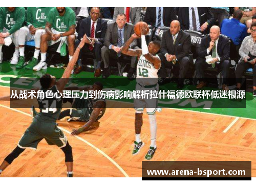 从战术角色心理压力到伤病影响解析拉什福德欧联杯低迷根源