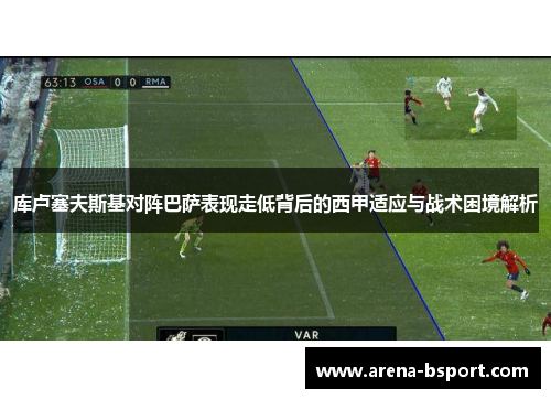 库卢塞夫斯基对阵巴萨表现走低背后的西甲适应与战术困境解析 库卢塞夫斯基对阵巴萨表现走低背后的西甲适应与战术困境解析