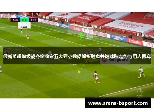 最新英超保级战冬窗收官五大看点数据解析胜负关键球队走势与用人博弈
